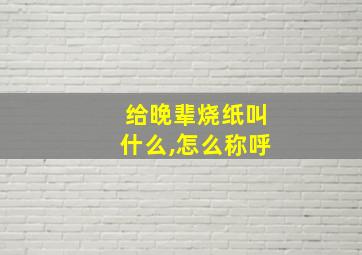 给晚辈烧纸叫什么,怎么称呼