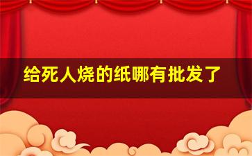 给死人烧的纸哪有批发了