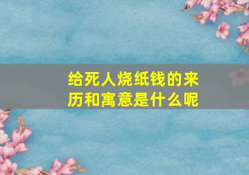 给死人烧纸钱的来历和寓意是什么呢