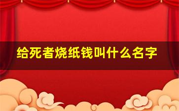 给死者烧纸钱叫什么名字