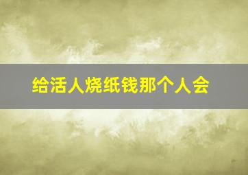 给活人烧纸钱那个人会