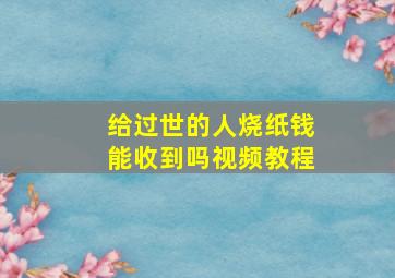 给过世的人烧纸钱能收到吗视频教程