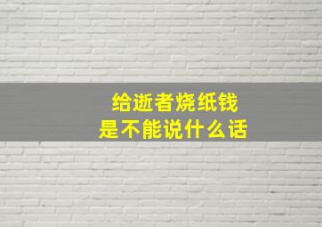 给逝者烧纸钱是不能说什么话