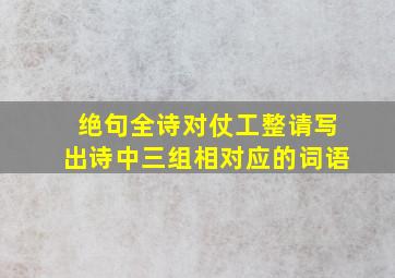 绝句全诗对仗工整请写出诗中三组相对应的词语