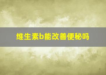 维生素b能改善便秘吗