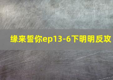 缘来誓你ep13-6下明明反攻