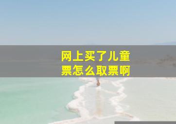 网上买了儿童票怎么取票啊