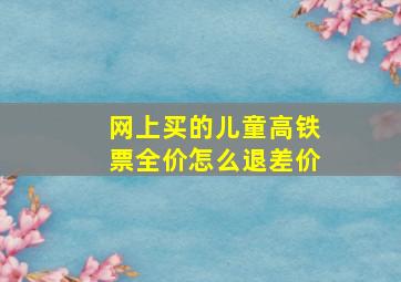 网上买的儿童高铁票全价怎么退差价