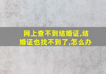 网上查不到结婚证,结婚证也找不到了,怎么办