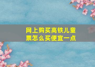 网上购买高铁儿童票怎么买便宜一点