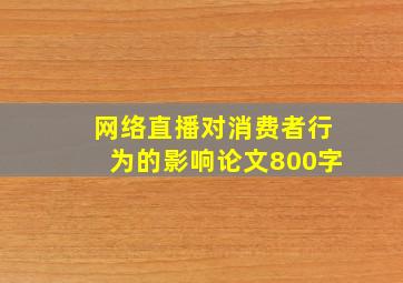 网络直播对消费者行为的影响论文800字