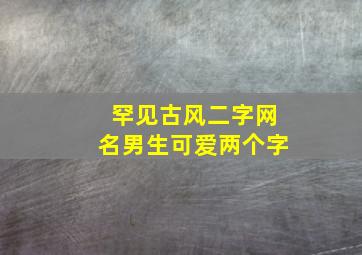 罕见古风二字网名男生可爱两个字