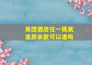 美团酒店住一晚就退房余款可以退吗