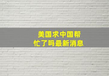 美国求中国帮忙了吗最新消息