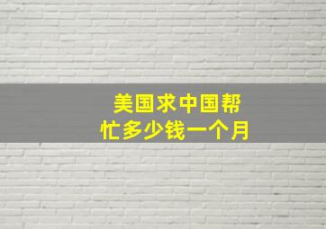 美国求中国帮忙多少钱一个月