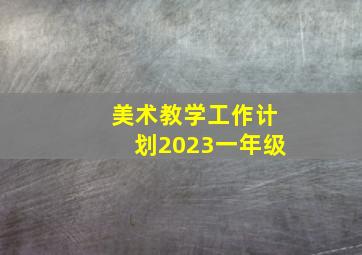 美术教学工作计划2023一年级