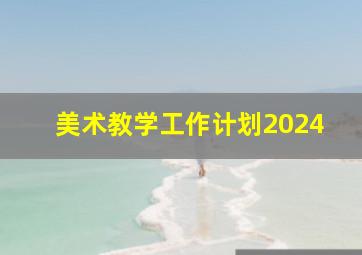 美术教学工作计划2024