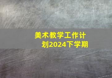 美术教学工作计划2024下学期