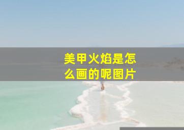 美甲火焰是怎么画的呢图片