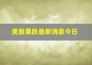 美股暴跌最新消息今日