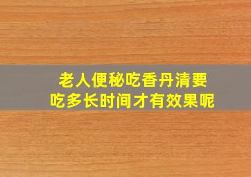 老人便秘吃香丹清要吃多长时间才有效果呢