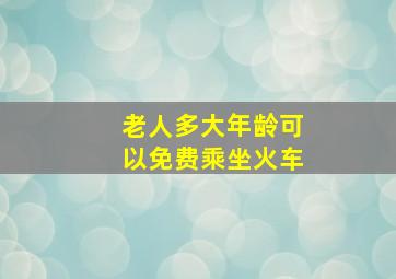 老人多大年龄可以免费乘坐火车