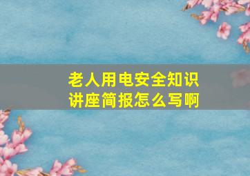 老人用电安全知识讲座简报怎么写啊