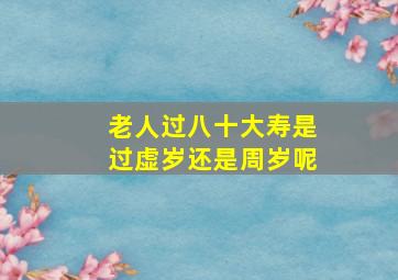 老人过八十大寿是过虚岁还是周岁呢