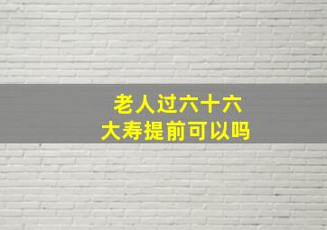 老人过六十六大寿提前可以吗