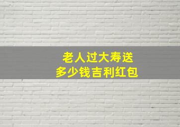 老人过大寿送多少钱吉利红包