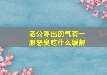 老公呼出的气有一股恶臭吃什么缓解