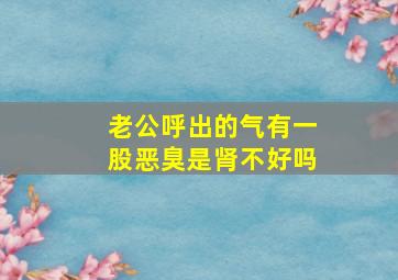 老公呼出的气有一股恶臭是肾不好吗