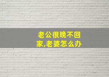 老公很晚不回家,老婆怎么办