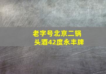 老字号北京二锅头酒42度永丰牌