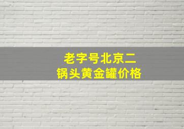 老字号北京二锅头黄金罐价格