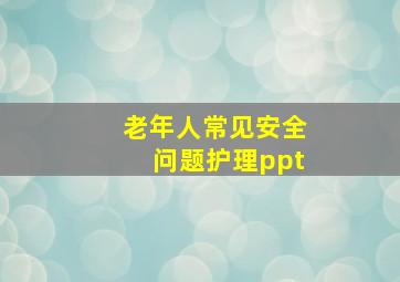 老年人常见安全问题护理ppt