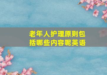 老年人护理原则包括哪些内容呢英语