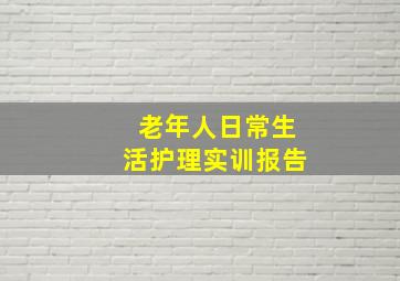 老年人日常生活护理实训报告