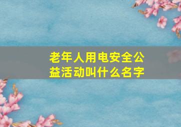 老年人用电安全公益活动叫什么名字