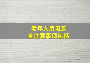 老年人用电安全注意事项包括