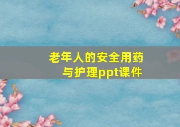 老年人的安全用药与护理ppt课件