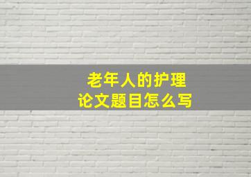 老年人的护理论文题目怎么写