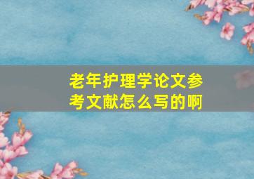 老年护理学论文参考文献怎么写的啊