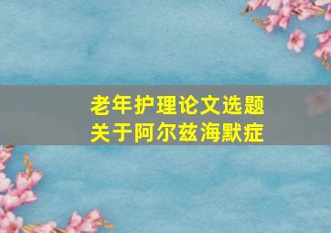 老年护理论文选题关于阿尔兹海默症