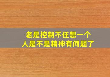 老是控制不住想一个人是不是精神有问题了