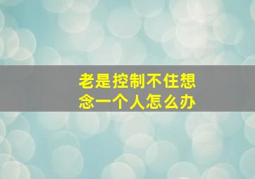 老是控制不住想念一个人怎么办