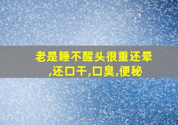 老是睡不醒头很重还晕,还口干,口臭,便秘