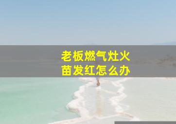 老板燃气灶火苗发红怎么办