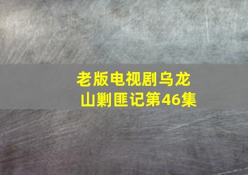 老版电视剧乌龙山剿匪记第46集