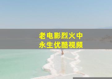 老电影烈火中永生优酷视频